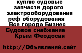 куплю судовые запчасти дорого.!электрооборудования!реф оборудования! - Все города Бизнес » Судовое снабжение   . Крым,Феодосия
